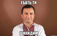 ебать ти шикидим