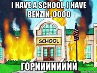 i have a school, i have benzin. oooo горииииииии