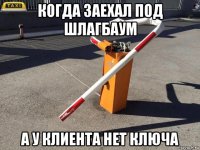 когда заехал под шлагбаум а у клиента нет ключа