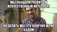 мы обещали развитый искусственный интеллект но делать мы это конечно же не будем