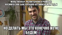 мультиплеер, развитый ии,огромные космические бои,хорошая оптимизация,и т.д. и т.п. но делать мы это конечно же не будем