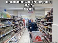 ночная затарка ликёро-водочного отдела ___________атб-1021___________ 