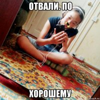 отвали. по хорошему