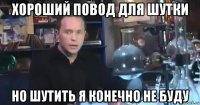 хороший повод для шутки но шутить я конечно не буду