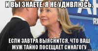 и вы знаете, я не удивлюсь, если завтра выяснится, что ваш муж тайно посещает синагогу