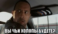  -вы чьи холопы будете?