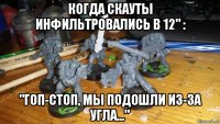 когда скауты инфильтровались в 12" : "гоп-стоп, мы подошли из-за угла..."