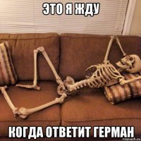 это я жду когда ответит герман