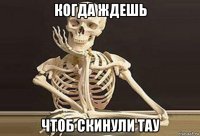 когда ждешь чтоб скинули тау