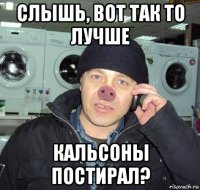 слышь, вот так то лучше кальсоны постирал?
