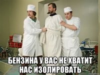  бензина у вас не хватит нас изолировать