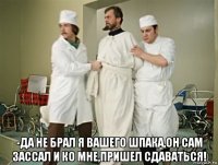  -да не брал я вашего шпака,он сам зассал и ко мне,пришел сдаваться!