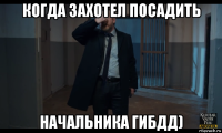 когда захотел посадить начальника гибдд)