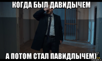 когда был давидычем а потом стал павидлычем)
