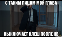 с таким лицом мой глава выключает клеш после кв