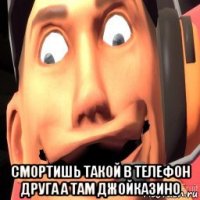  смортишь такой в телефон друга а там джойказино