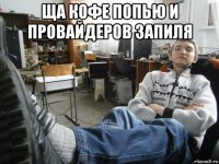 ща кофе попью и провайдеров запиля 