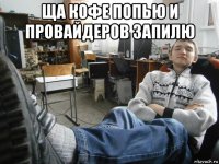 ща кофе попью и провайдеров запилю 