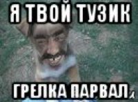 я твой тузик грелка парвал