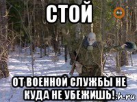 стой от военной службы не куда не убежишь!