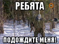 ребята подождите меня!