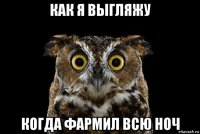 как я выгляжу когда фармил всю ноч