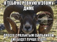 я тебя не ревную к этому диме просто с разбитым ебальником ему будет лучше s.[off]