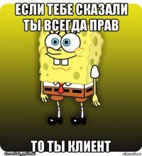 если тебе сказали ты всегда прав то ты клиент