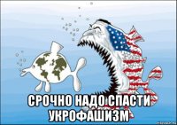  срочно надо спасти укрофашизм