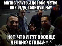 матис: круто, здорово, четко. инк: мда, завидую ему. кот: что я тут вообще делаю? cтан4у: ^.^