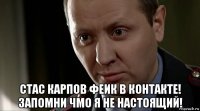  стас карпов феик в контакте! запомни чмо я не настоящий!