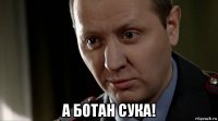  а ботан сука!