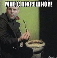 мне с пюрешкой! 