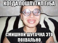 когда пошлутил губа смишной шутачка это похвально