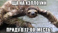ща на хэллоуин приду в 12:00, месть!