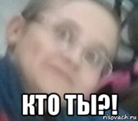  кто ты?!