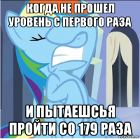 когда не прошел уровень с первого раза и пытаешсья пройти со 179 раза