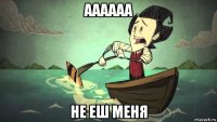 аааааа не еш меня