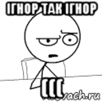 ігнор так ігнор (((