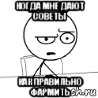 когда мне дают советы как правильно фармить