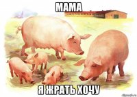 мама я жрать хочу