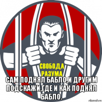  сам поднял бабло,и другим подскажи,где и как поднял бабло.