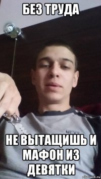 без труда не вытащишь и мафон из девятки