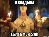 я владыка еб@ть мой %уй!