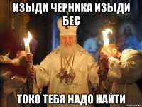 изыди черника изыди бес токо тебя надо найти