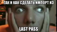 так и как сделать импорт из last pass
