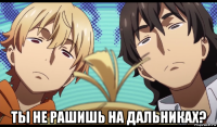  ты не рашишь на дальниках?