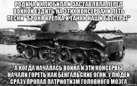 родина их любила и заставляла перед войной ездить на этих консервах и петь песни "броня крепка и танки наши быстры" а когда началась война и эти консервы начали гореть как бенгальские огни, у людей сразу пропал патриотизм головного мозга