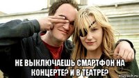  не выключаешь смартфон на концерте? и в театре?