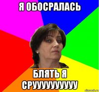 я обосралась блять я сруууууууууу